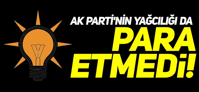 AK PARTİ'NİN YAĞCILIĞI DA PARA ETMEDİ