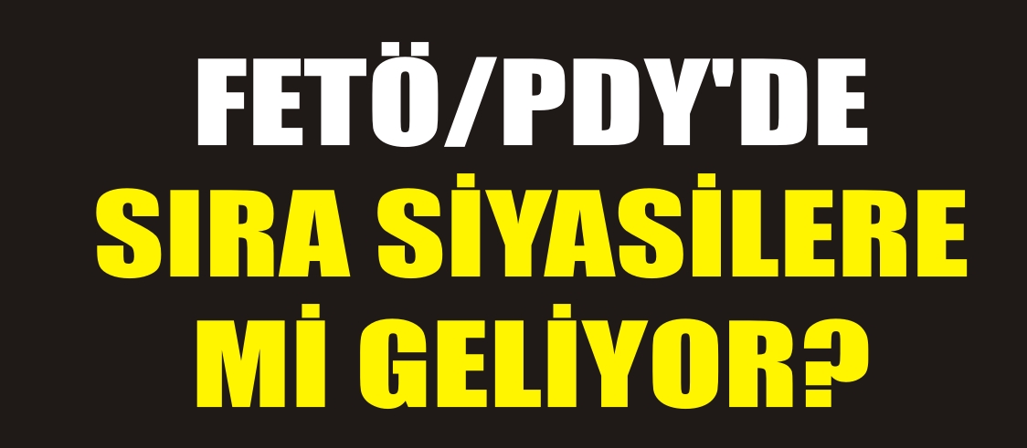 FETÖ/PDY’DE SIRA SİYASİLERE Mİ GELİYOR?