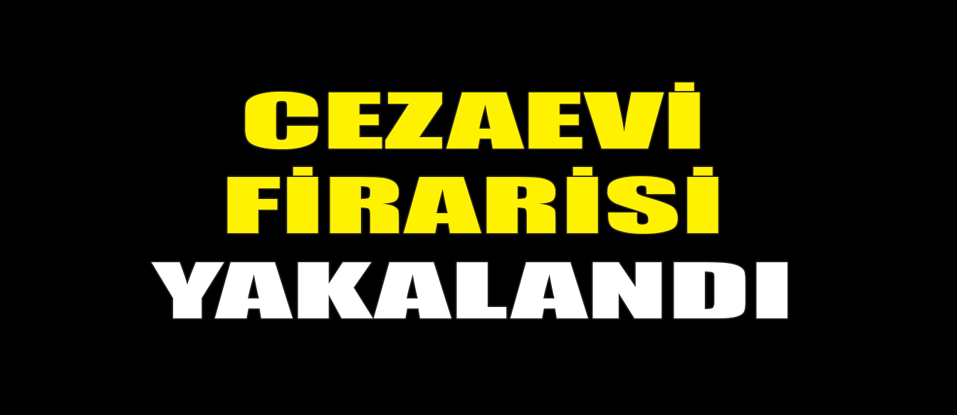 CEZAEVİ FİRARİSİ YAKALANDI