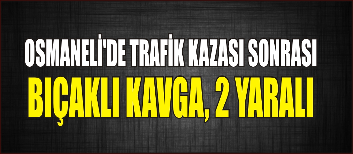 OSMANELİ'DE TRAFİK KAZASI SONRASI BIÇAKLI KAVGA, 2 YARALI