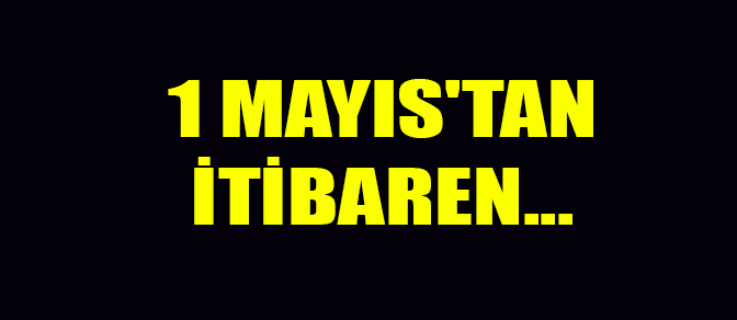 1 MAYIS'TAN İTİBAREN...