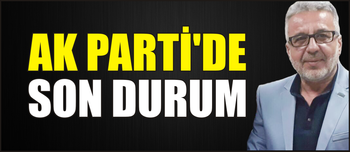 AK PARTİ’DE SON DURUM