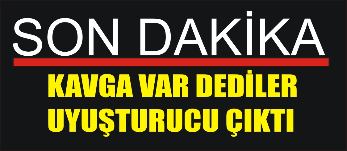 KAVGA VAR DEDİLER UYUŞTURUCU ÇIKTI