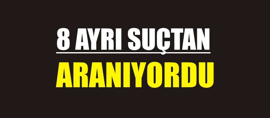 8 AYRI SUÇTAN ARANIYORDU....