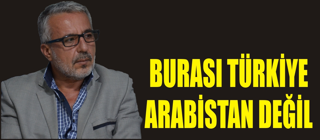 BURASI TÜRKİYE, ARABİSTAN DEĞİL