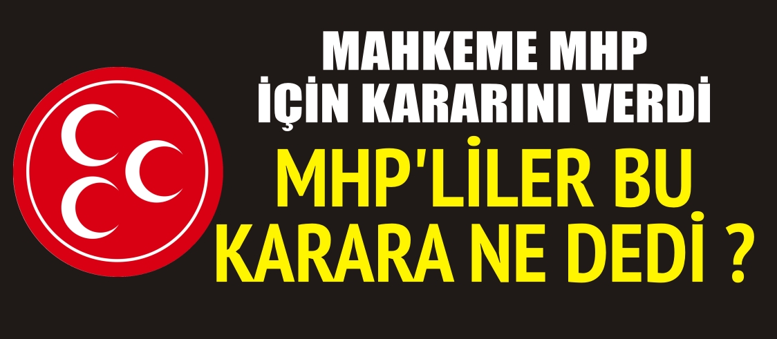 MAHKEME MHP İÇİN KARARINI VERDİ MHP’LİLER BU KARARA NE DEDİ ?