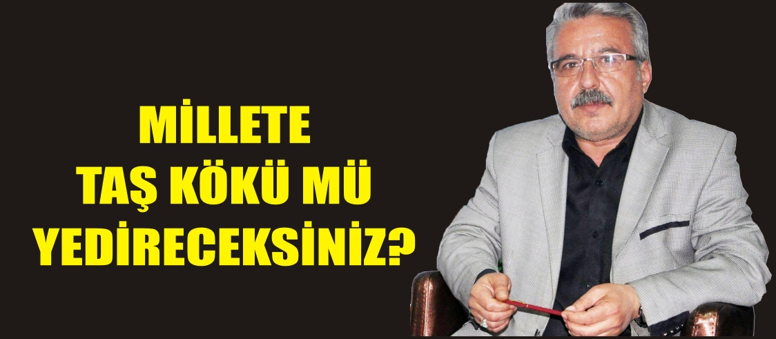 MİLLETE TAŞ KÖKÜ MÜ YEDİRECEKSİNİZ?