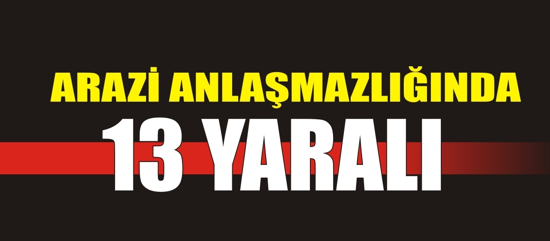 ARAZİ ANLAŞMAZLIĞINDA 13 YARALI