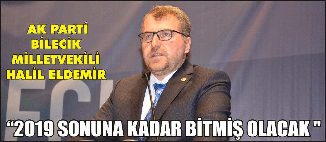 AK PARTİ BİLECİK MİLLETVEKİLİ HALİL ELDEMİR "2019 SONUNA KADAR BİTMİŞ OLACAK "