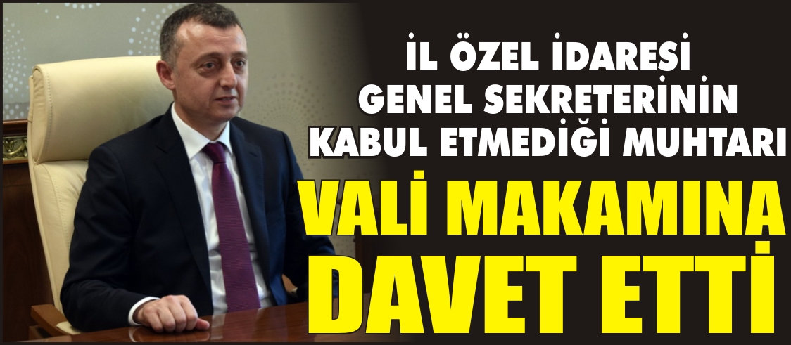 İL ÖZEL İDARESİ GENEL SEKRETERİNİN KABUL ETMEDİĞİ MUHTARI VALİ MAKAMINA DAVET ETTİ