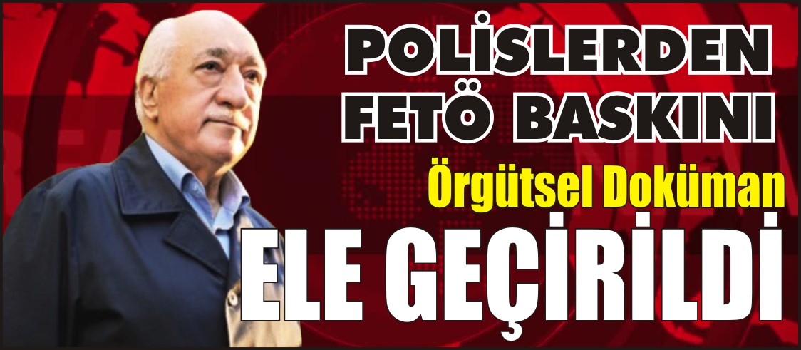 FETÖ BASKINI ÖRGÜTSEL DOKÜMAN ELE GEÇİRİLDİ