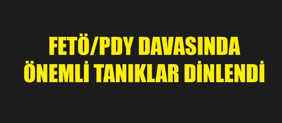 FETÖ/PDY DAVASINDA ÖNEMLİ TANIKLAR DİNLENDİ