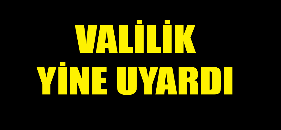 VALİLİK YİNE UYARDI