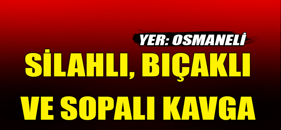 OSMANELİ'DE SİLAHLI, BIÇAKLI VE SOPALI KAVGA