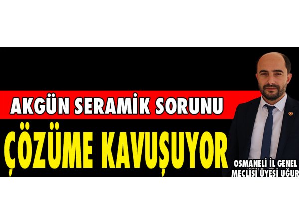 AKGÜN SERAMİK SORUNU ÇÖZÜME KAVUŞUYOR