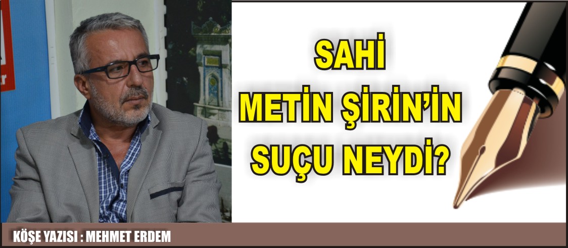 SAHİ METİN ŞİRİN’İN SUÇU NEYDİ?