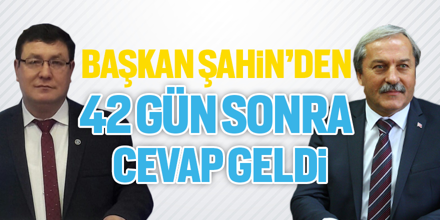 Başkan Şahin'den 42 gün sonra cevap geldi