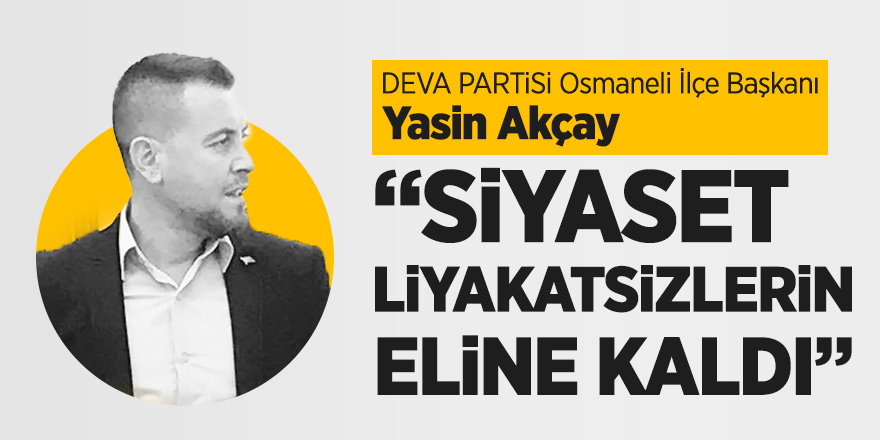 Deva Partisi Osmaneli İlçe Başkanı Yasin Akçay "Siyaset liyakatsizlerin eline kaldı"