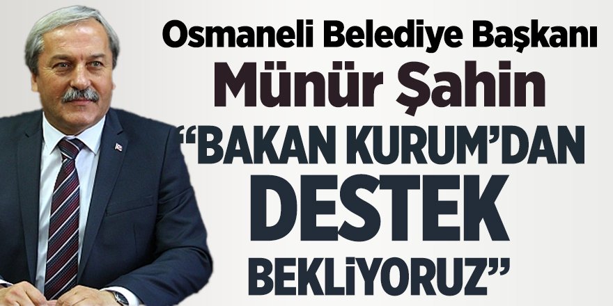 Osmaneli Belediye Başkanı Münür Şahin "Bakan Kurum'dan destek bekliyoruz"