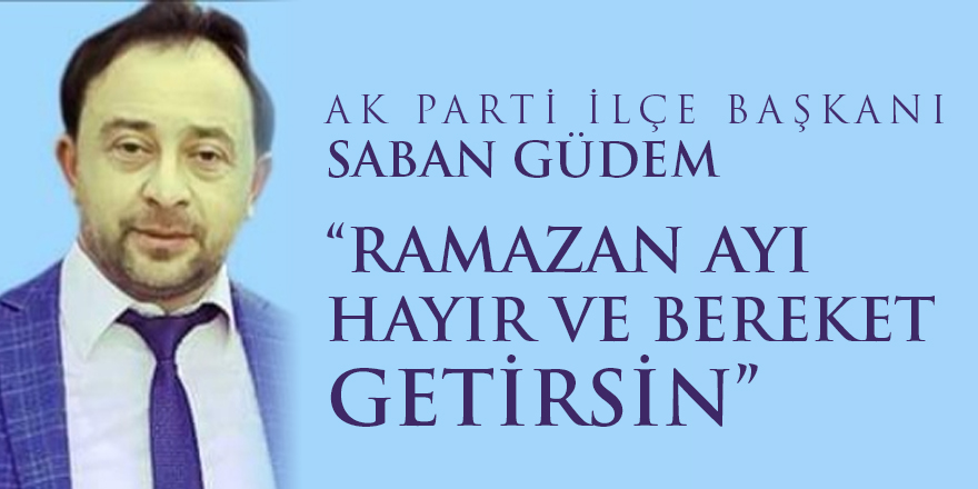 AK Parti ilçe başkanı Şaban Güdem "Ramazan ayı hayır ve bereket getirsin"