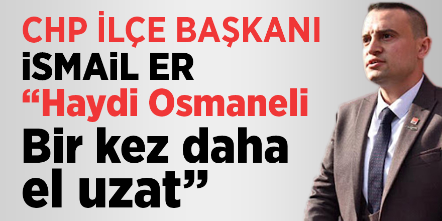 CHP İlçe başkanı İsmail Er "Haydi Osmaneli bir kez daha el uzat"