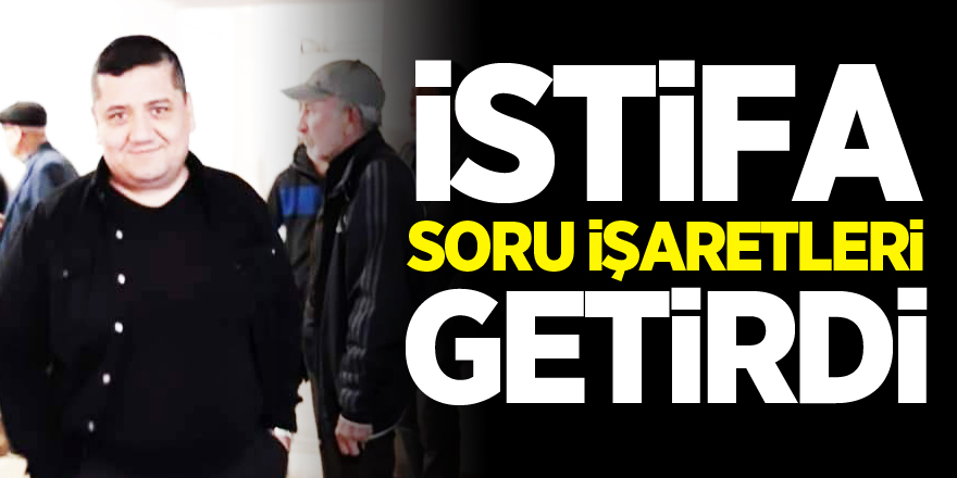 İSTİFA SORU İŞARETLERİ GETİRDİ