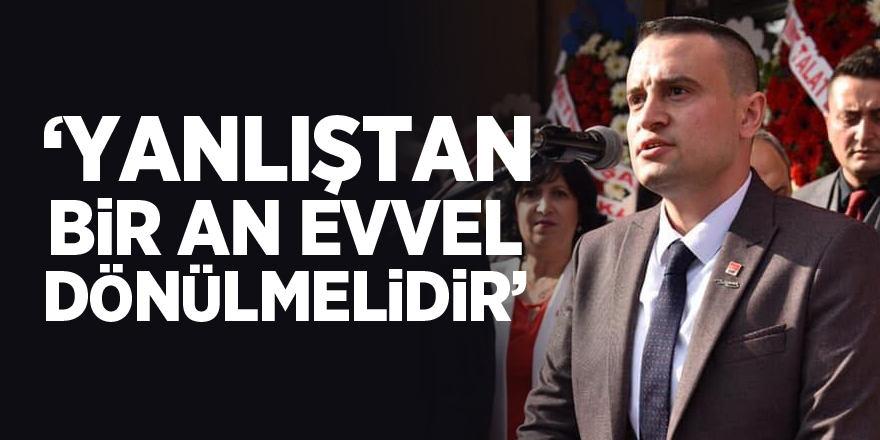 “YANLIŞTAN BİR AN EVVEL DÖNÜLMELİDİR”