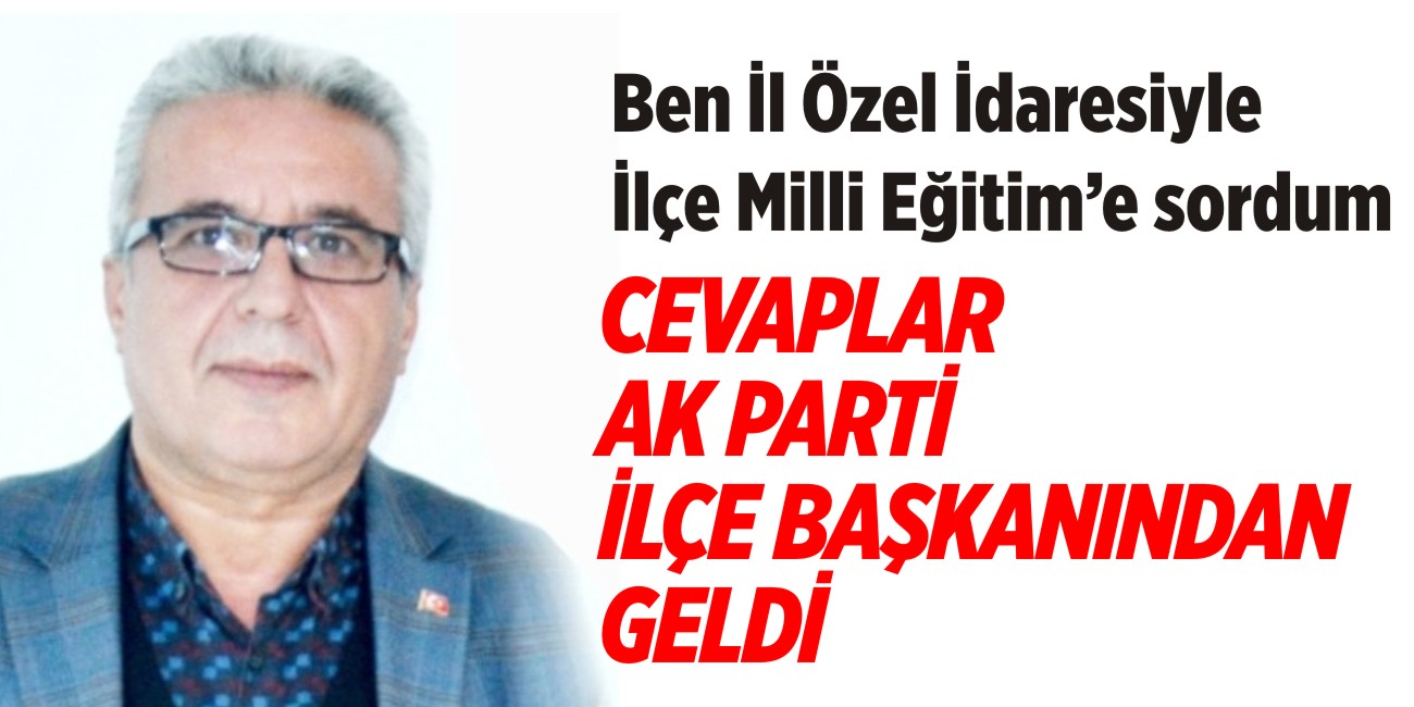 BEN İL ÖZEL İDARESİYLE İLÇE MİLLİ EĞİTİME SORDUM  CEVAPLAR AK PARTİ İLÇE BAŞKANINDAN  GELDİ