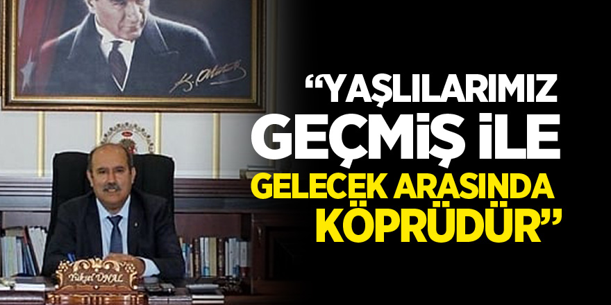 “YAŞLILARIMIZ GEÇMİŞ İLE GELECEK ARASINDA KÖPRÜDÜR”