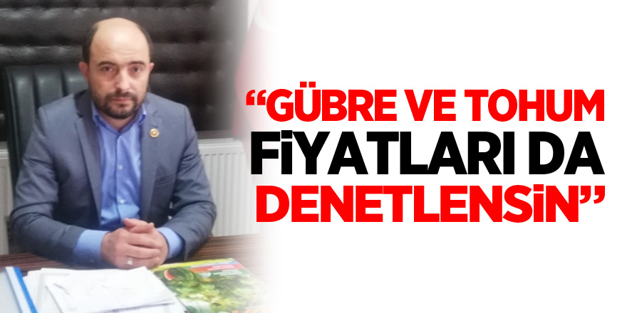 “GÜBRE VE TOHUM FİYATLARI DA DENETLENSİN”