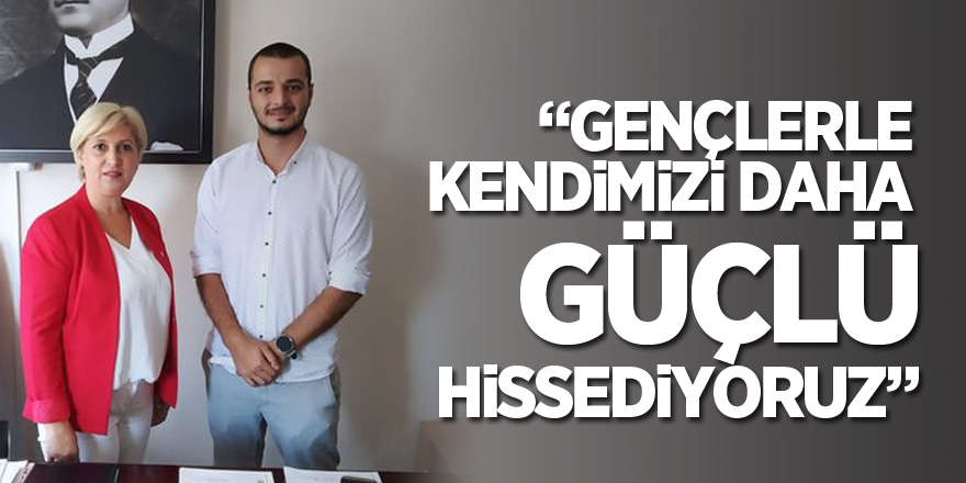 “GENÇLERLE KENDİMİZİ DAHA GÜÇLÜ HİSSEDİYORUZ”