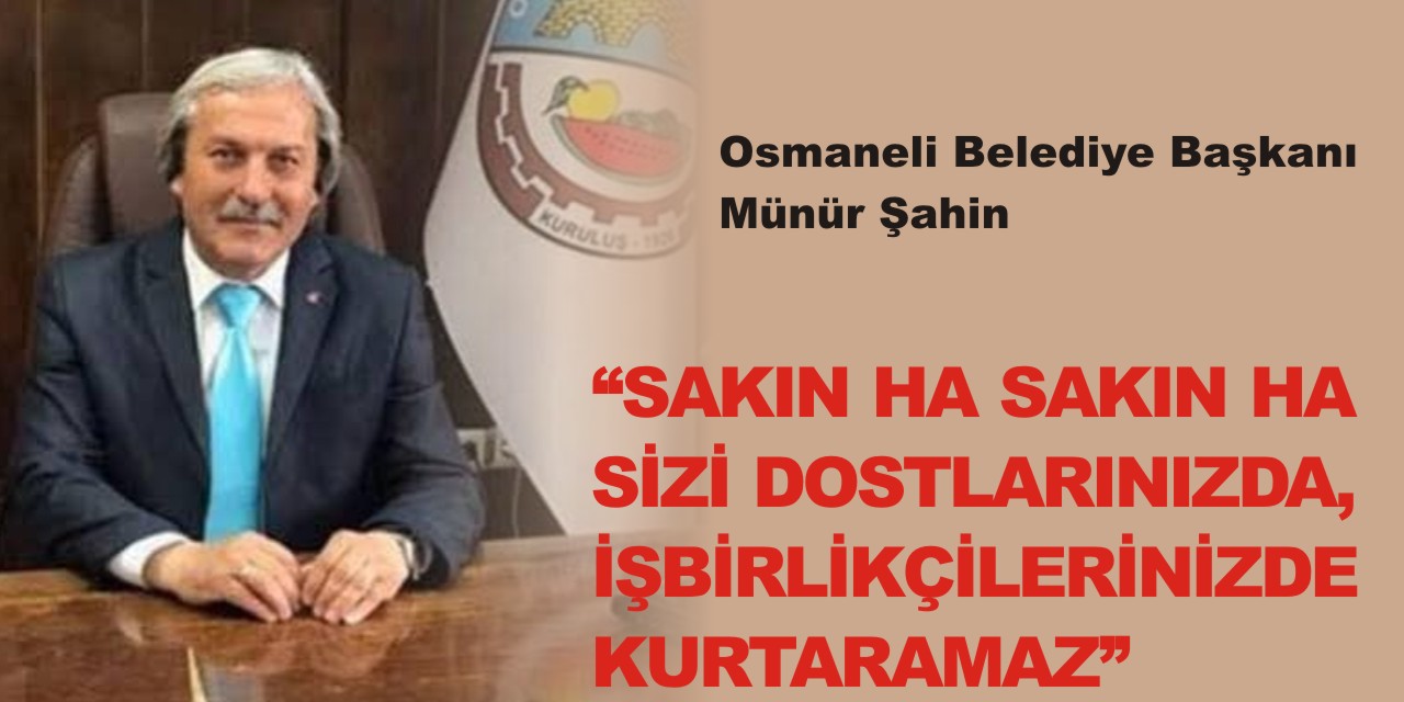 OSMANELİ BELEDİYE BAŞKANI MÜNÜR ŞAHİN “SAKIN HA SAKIN HA SİZİ DOSTLARINIZDA, İŞBİRLİKÇİLERİNİZDE KURTARAMAZ”
