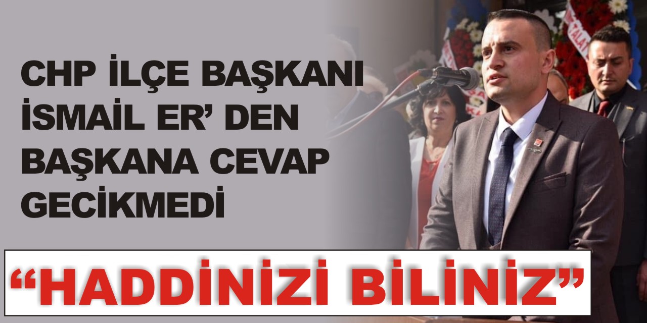 CHP İLÇE BAŞKANI İSMAİL ER’DEN BAŞKANA CEVAP GECİKMEDİ  “HADDİNİZİ BİLİNİZ”