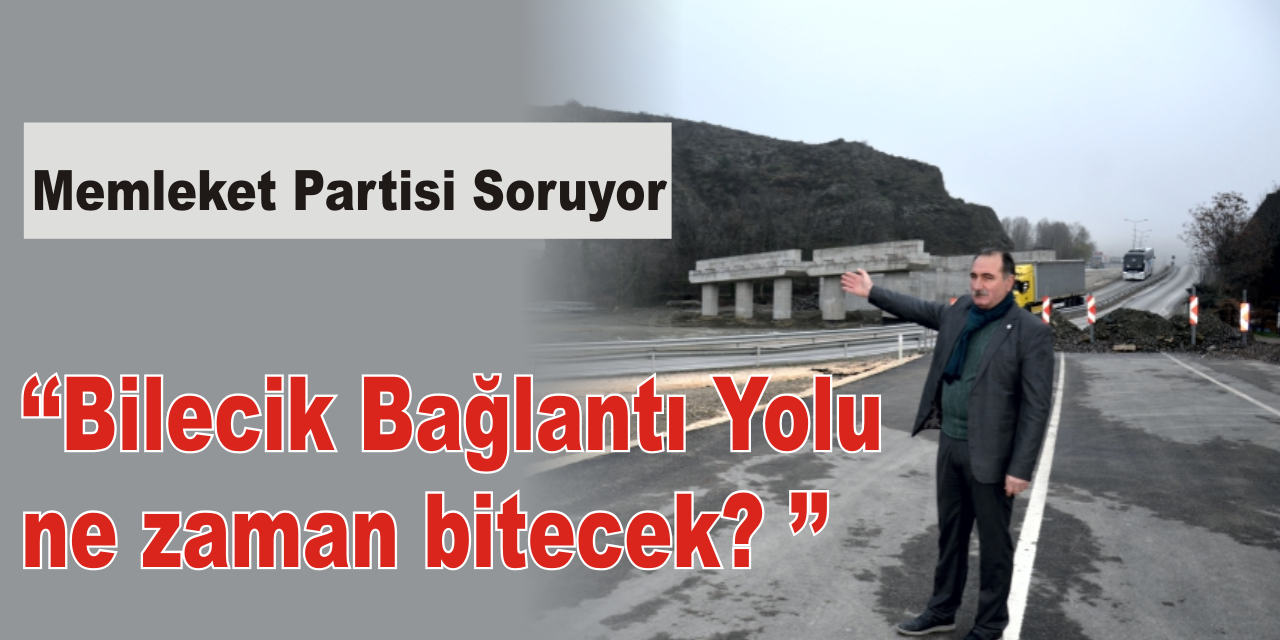 Memleket Partisi Soruyor  ‘‘Bilecik Bağlantı yolu ne zaman bitecek? ’’