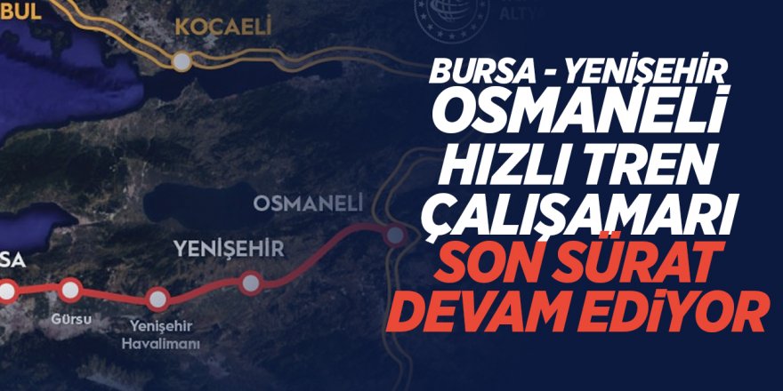 Bursa - Yenişehir - Osmaneli hızlı tren çalışmaları son sürat devam ediyor
